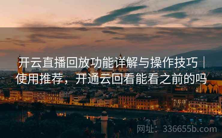 开云直播回放功能详解与操作技巧｜使用推荐，开通云回看能看之前的吗