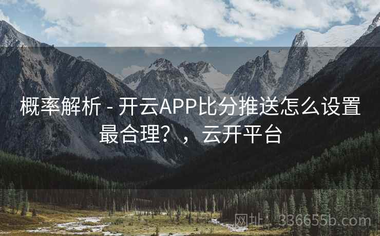 概率解析 - 开云APP比分推送怎么设置最合理？，云开平台  第2张