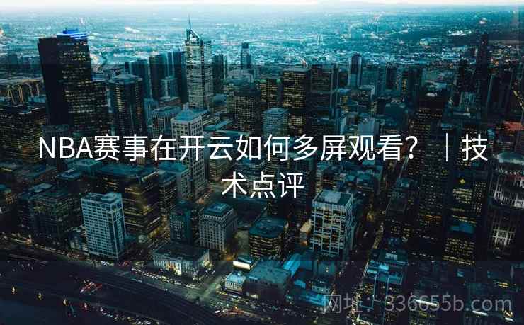NBA赛事在开云如何多屏观看？｜技术点评