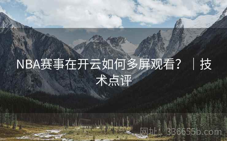 NBA赛事在开云如何多屏观看？｜技术点评