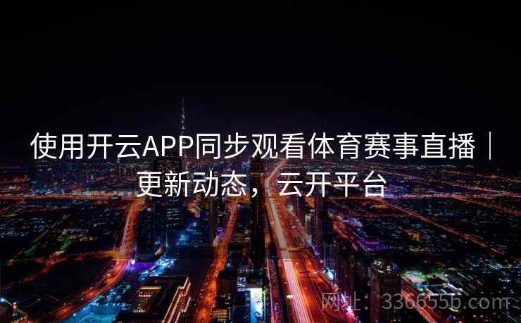 使用开云APP同步观看体育赛事直播｜更新动态，云开平台