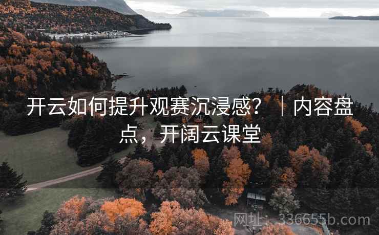 开云如何提升观赛沉浸感？｜内容盘点，开阔云课堂  第1张