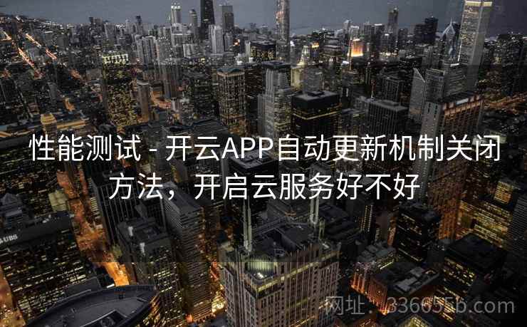 性能测试 - 开云APP自动更新机制关闭方法，开启云服务好不好