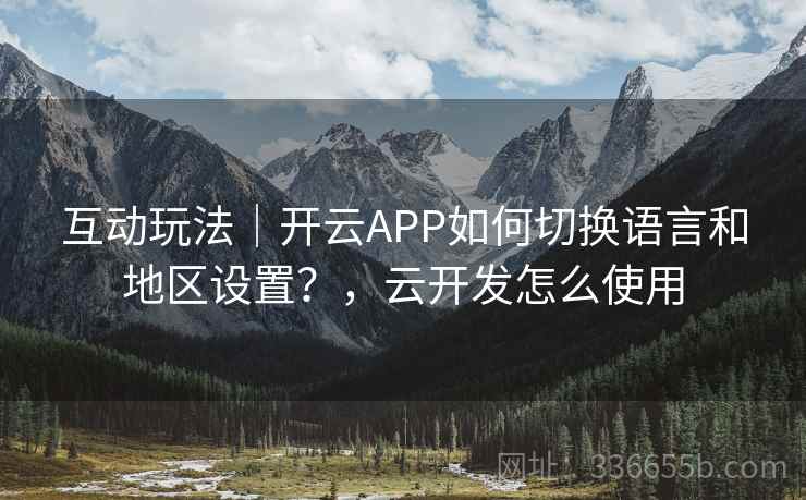 互动玩法｜开云APP如何切换语言和地区设置？，云开发怎么使用  第2张