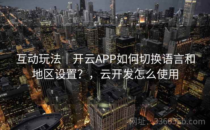 互动玩法｜开云APP如何切换语言和地区设置？，云开发怎么使用  第1张