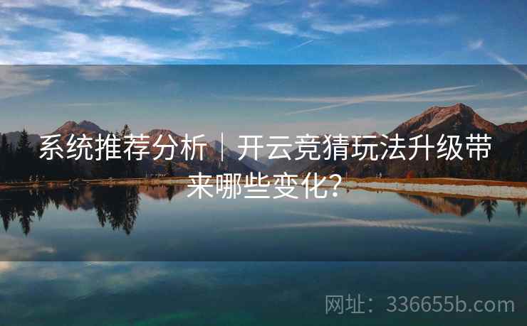 系统推荐分析｜开云竞猜玩法升级带来哪些变化？  第1张