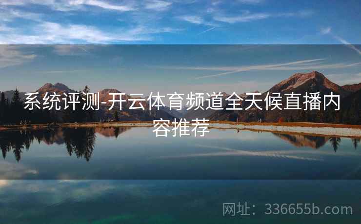 系统评测-开云体育频道全天候直播内容推荐  第2张