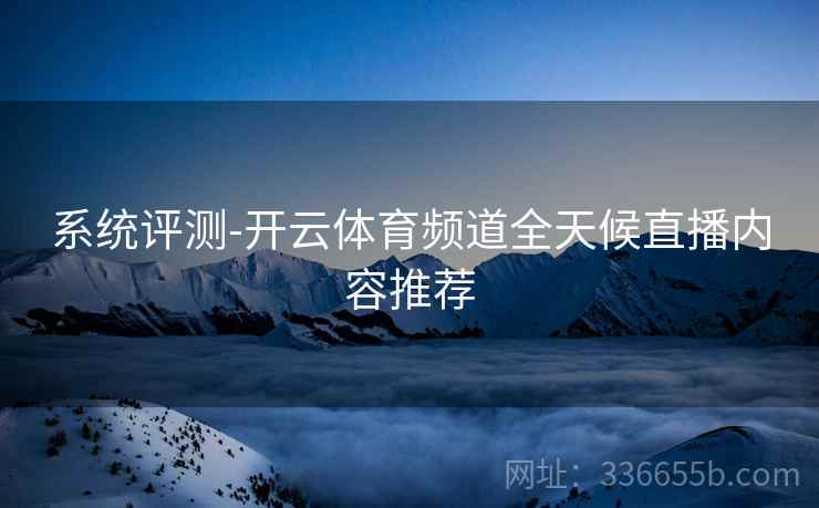 系统评测-开云体育频道全天候直播内容推荐  第1张