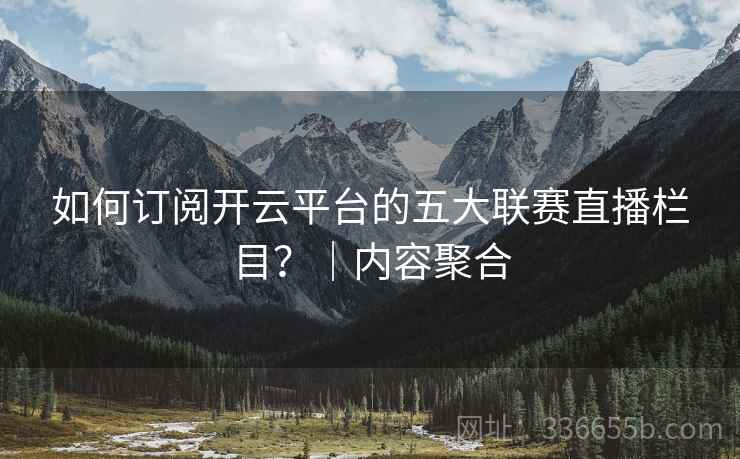 如何订阅开云平台的五大联赛直播栏目？｜内容聚合
