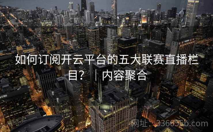 如何订阅开云平台的五大联赛直播栏目？｜内容聚合  第2张