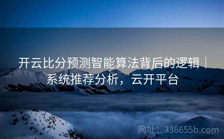 开云比分预测智能算法背后的逻辑｜系统推荐分析，云开平台  第1张
