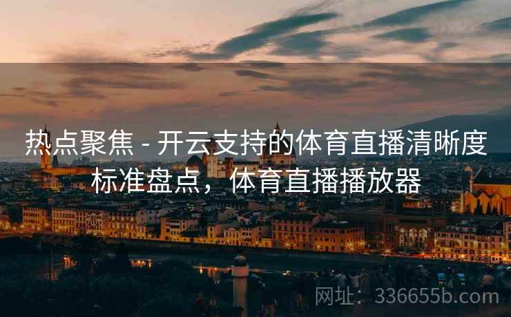 热点聚焦 - 开云支持的体育直播清晰度标准盘点，体育直播播放器