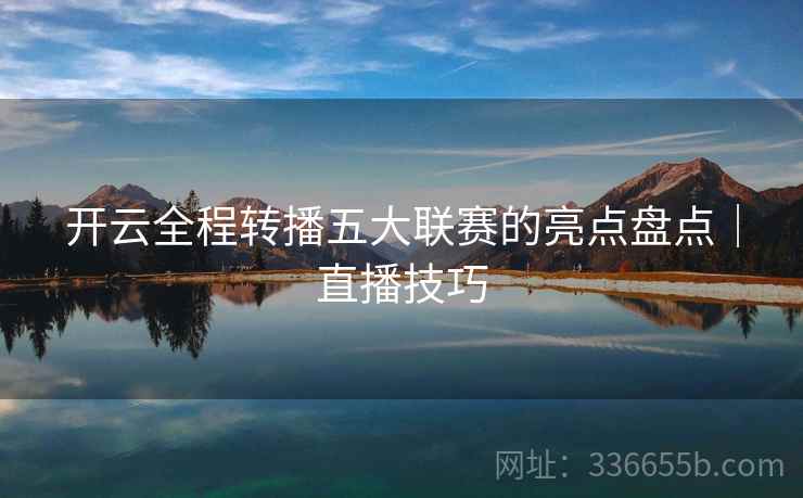 开云全程转播五大联赛的亮点盘点｜直播技巧  第2张