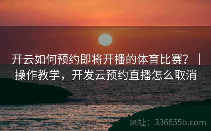 开云如何预约即将开播的体育比赛？｜操作教学，开发云预约直播怎么取消
