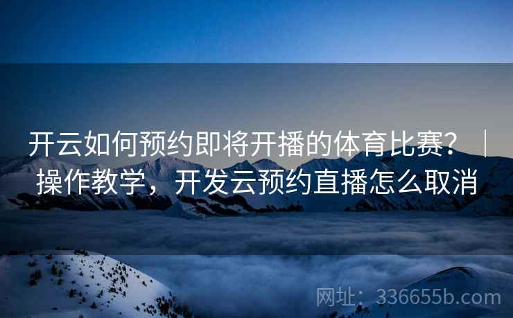 开云如何预约即将开播的体育比赛？｜操作教学，开发云预约直播怎么取消  第2张