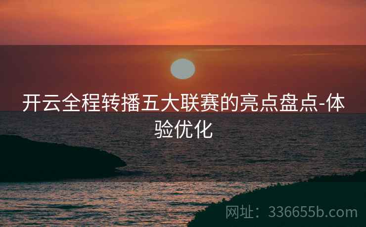 开云全程转播五大联赛的亮点盘点-体验优化  第2张