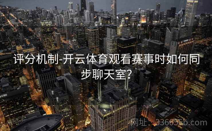 评分机制-开云体育观看赛事时如何同步聊天室？