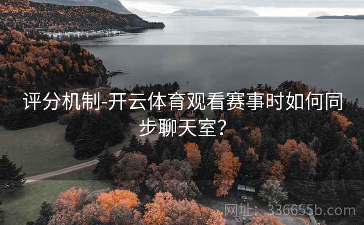 评分机制-开云体育观看赛事时如何同步聊天室？  第2张