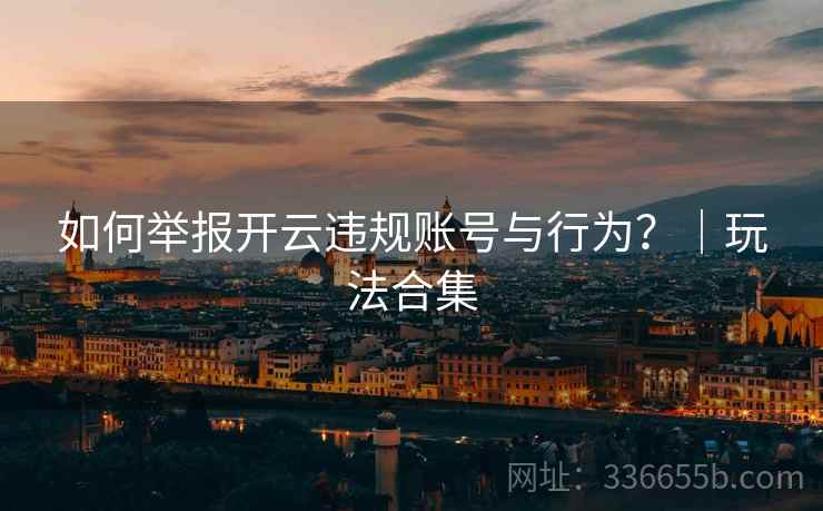 如何举报开云违规账号与行为？｜玩法合集
