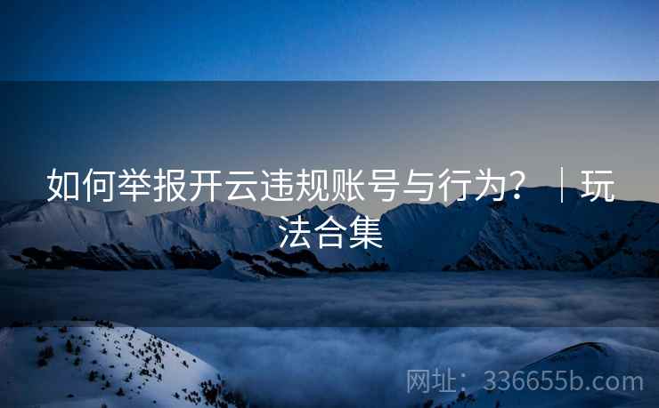 如何举报开云违规账号与行为？｜玩法合集  第2张