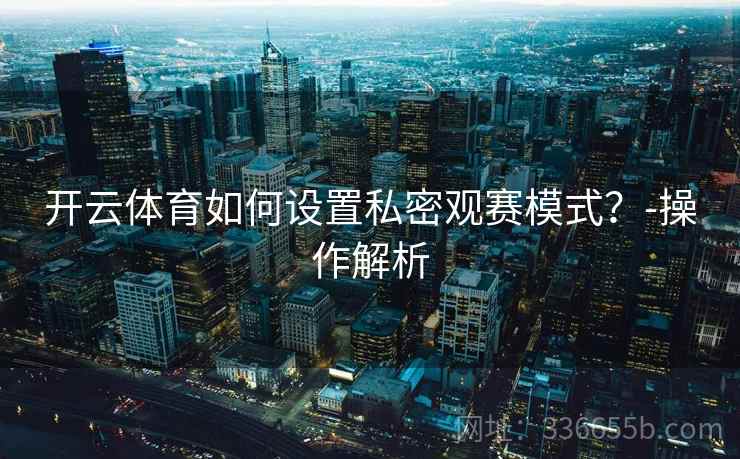 开云体育如何设置私密观赛模式？-操作解析  第2张