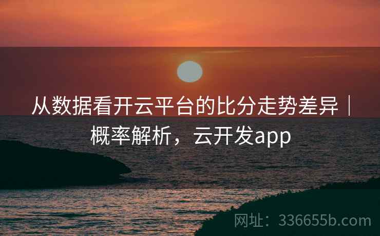 从数据看开云平台的比分走势差异｜概率解析，云开发app  第2张