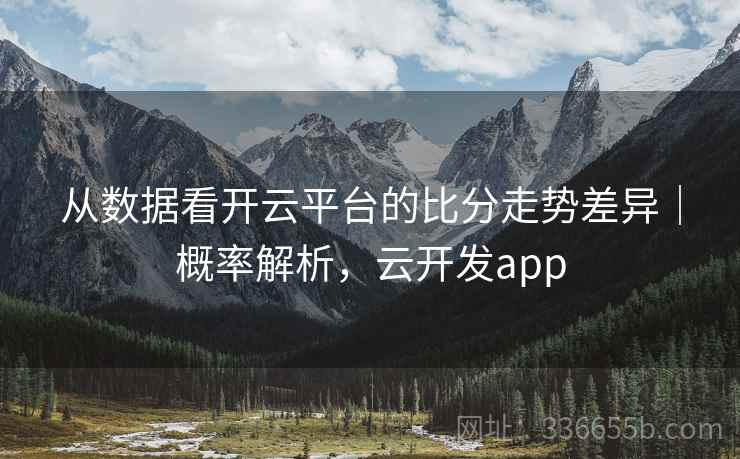 从数据看开云平台的比分走势差异｜概率解析，云开发app