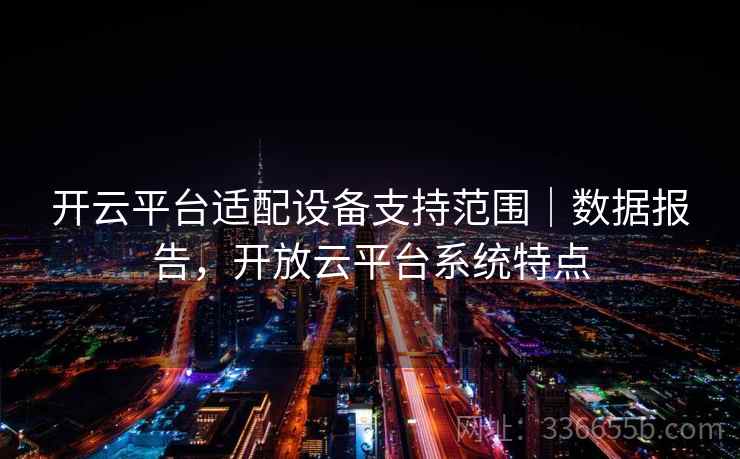 开云平台适配设备支持范围｜数据报告，开放云平台系统特点