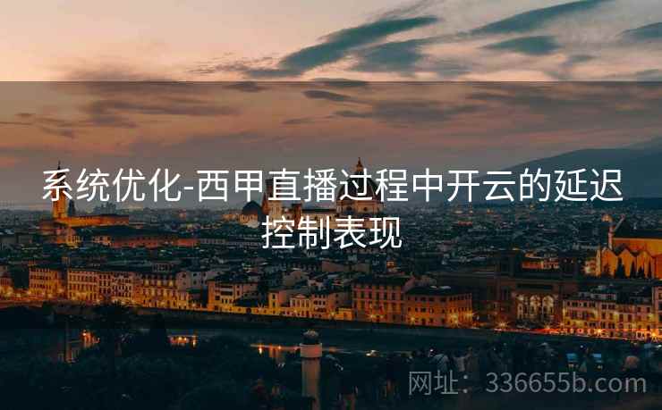 系统优化-西甲直播过程中开云的延迟控制表现  第2张