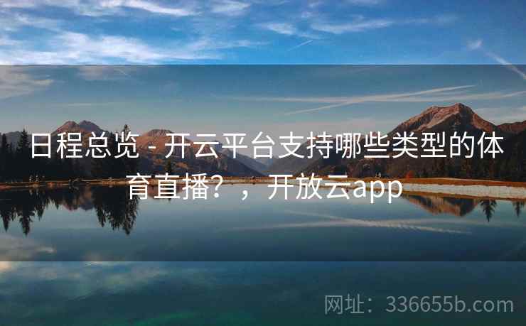 日程总览 - 开云平台支持哪些类型的体育直播？，开放云app  第2张