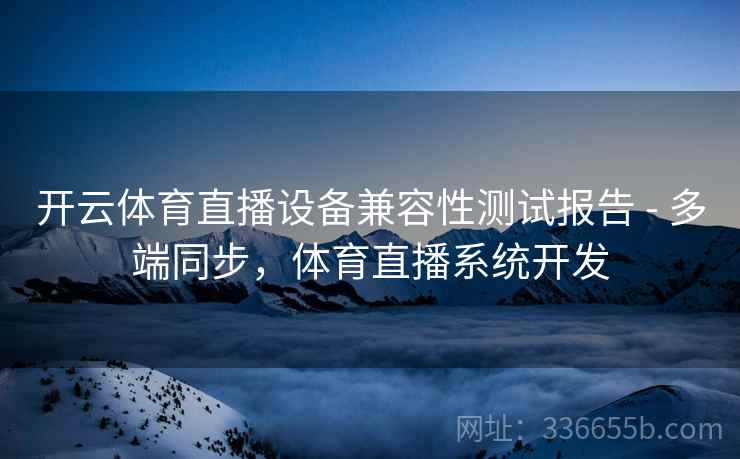 开云体育直播设备兼容性测试报告 - 多端同步，体育直播系统开发