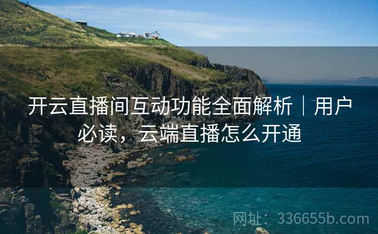 开云直播间互动功能全面解析｜用户必读，云端直播怎么开通
