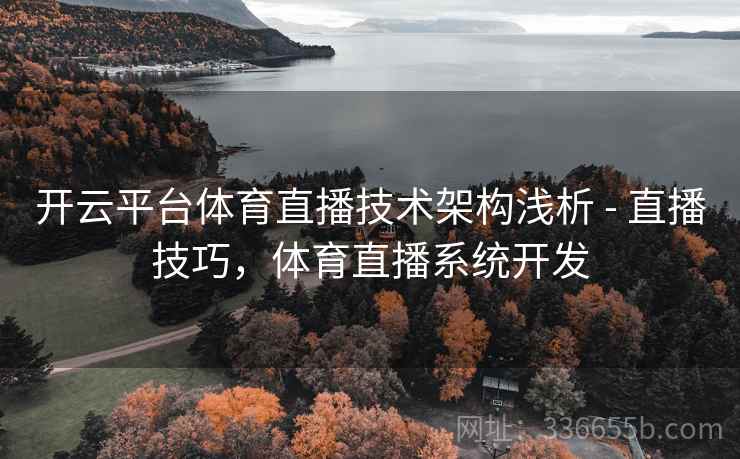 开云平台体育直播技术架构浅析 - 直播技巧，体育直播系统开发