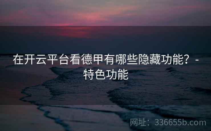 在开云平台看德甲有哪些隐藏功能？-特色功能