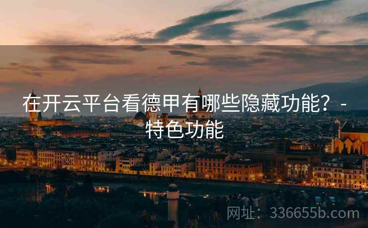 在开云平台看德甲有哪些隐藏功能？-特色功能  第2张