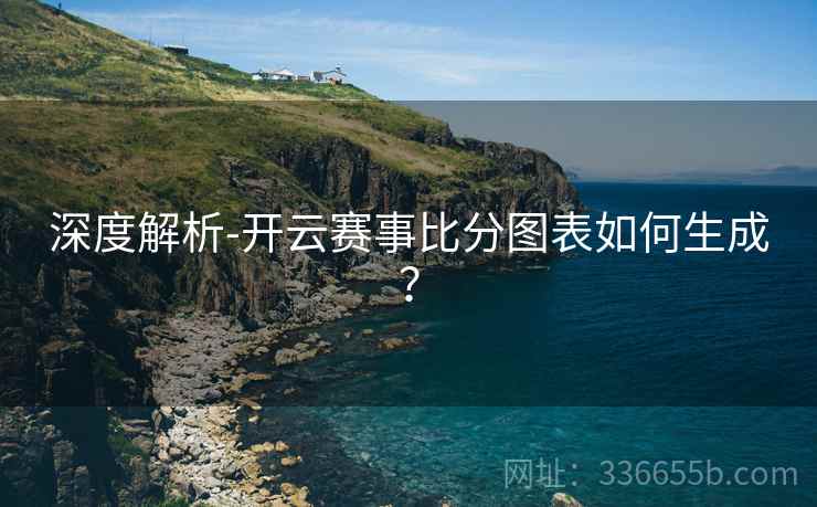 深度解析-开云赛事比分图表如何生成？