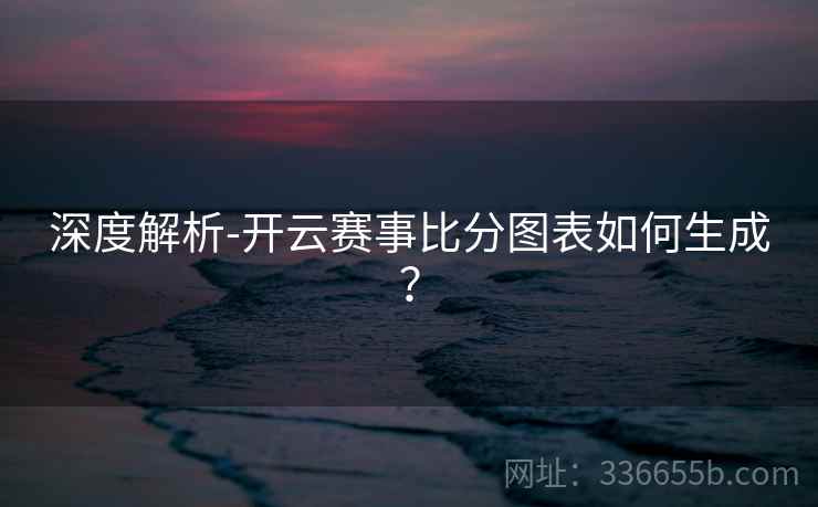 深度解析-开云赛事比分图表如何生成？  第2张