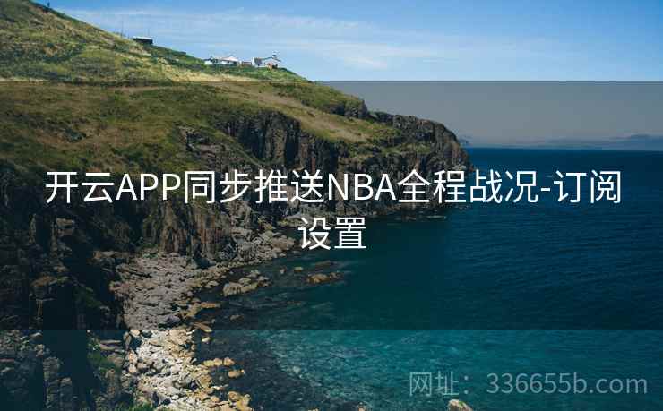 开云APP同步推送NBA全程战况-订阅设置  第1张