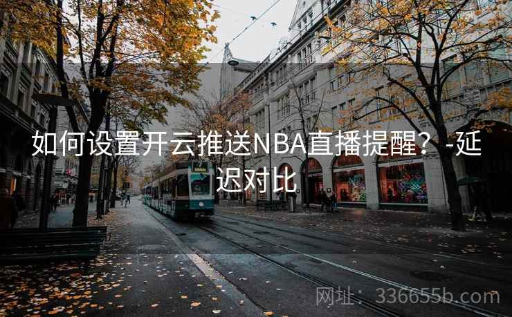如何设置开云推送NBA直播提醒？-延迟对比