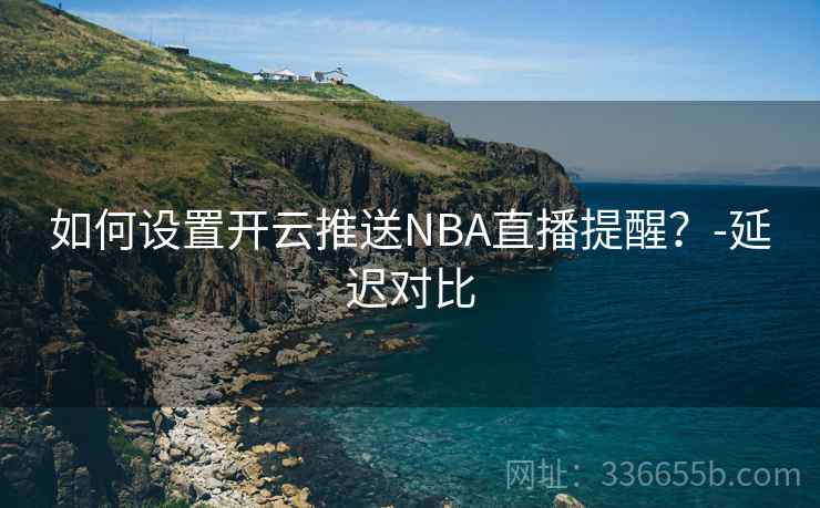 如何设置开云推送NBA直播提醒？-延迟对比  第2张
