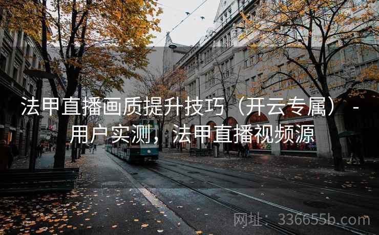 法甲直播画质提升技巧（开云专属） - 用户实测，法甲直播视频源