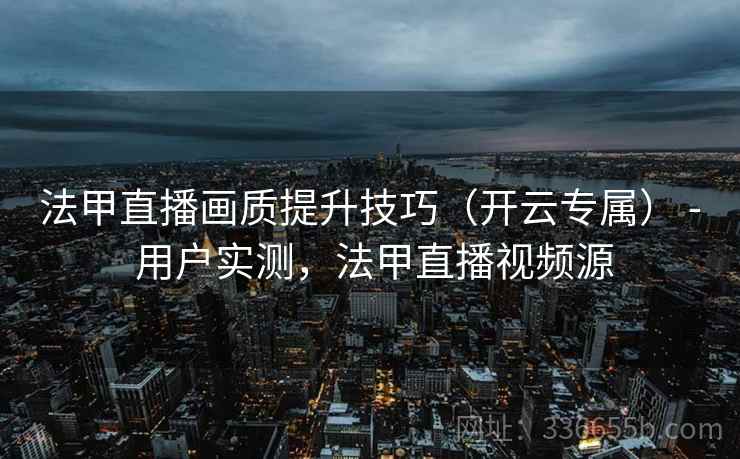 法甲直播画质提升技巧（开云专属） - 用户实测，法甲直播视频源  第2张