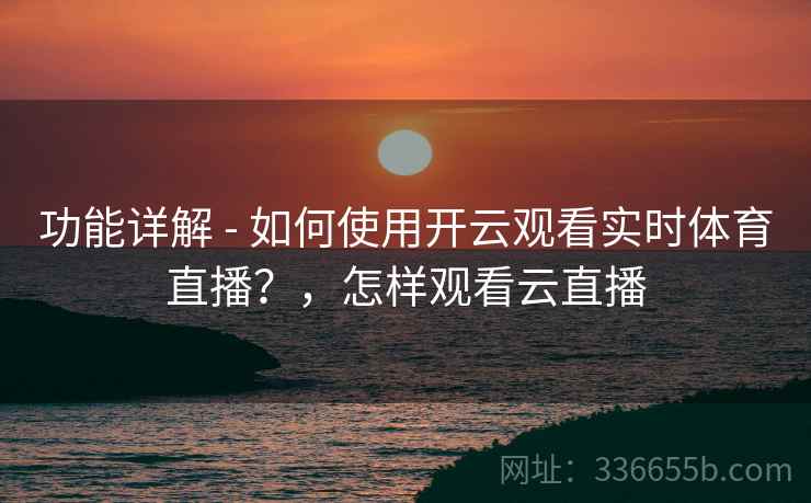 功能详解 - 如何使用开云观看实时体育直播？，怎样观看云直播