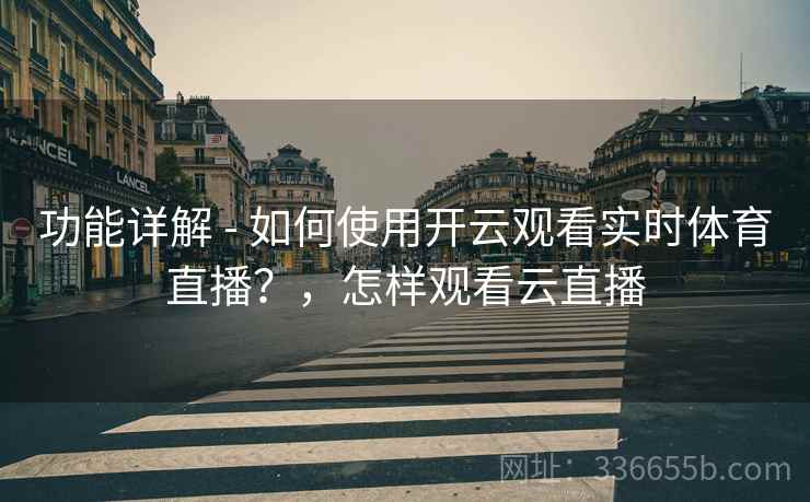 功能详解 - 如何使用开云观看实时体育直播？，怎样观看云直播  第2张