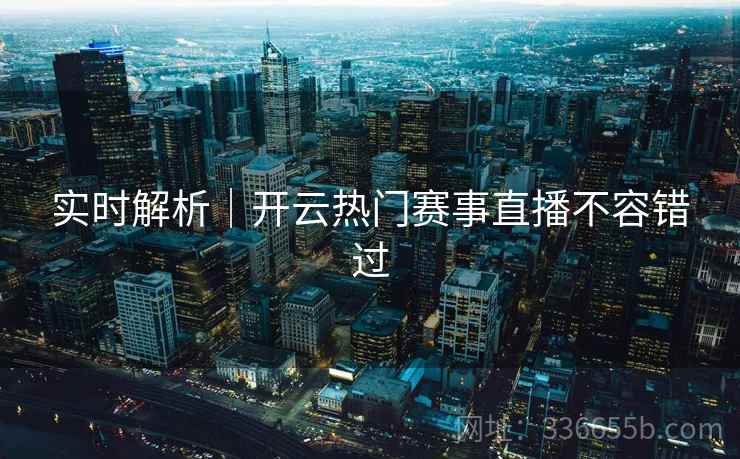 实时解析｜开云热门赛事直播不容错过