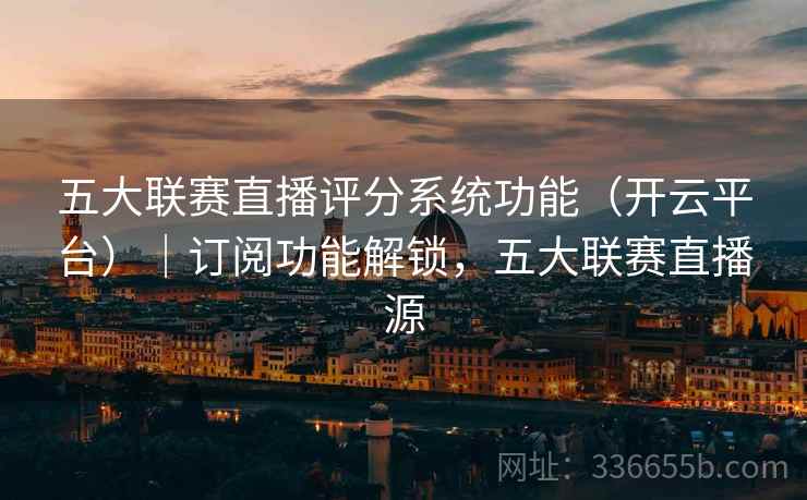 五大联赛直播评分系统功能（开云平台）｜订阅功能解锁，五大联赛直播源  第2张