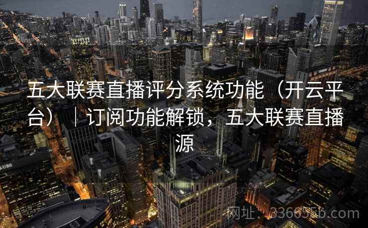 五大联赛直播评分系统功能（开云平台）｜订阅功能解锁，五大联赛直播源