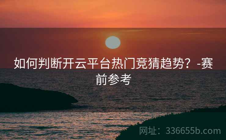 如何判断开云平台热门竞猜趋势？-赛前参考