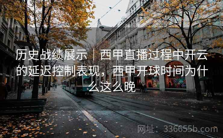 历史战绩展示｜西甲直播过程中开云的延迟控制表现，西甲开球时间为什么这么晚  第1张