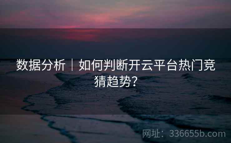 数据分析｜如何判断开云平台热门竞猜趋势？